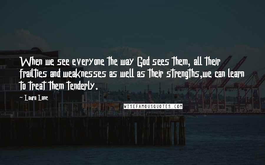 Laura Lane Quotes: When we see everyone the way God sees them, all their frailties and weaknesses as well as their strengths,we can learn to treat them tenderly.