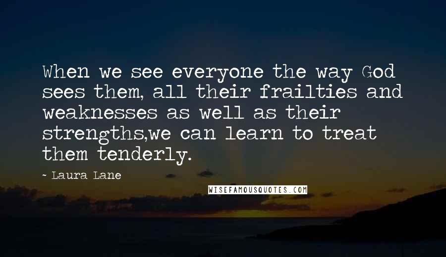 Laura Lane Quotes: When we see everyone the way God sees them, all their frailties and weaknesses as well as their strengths,we can learn to treat them tenderly.