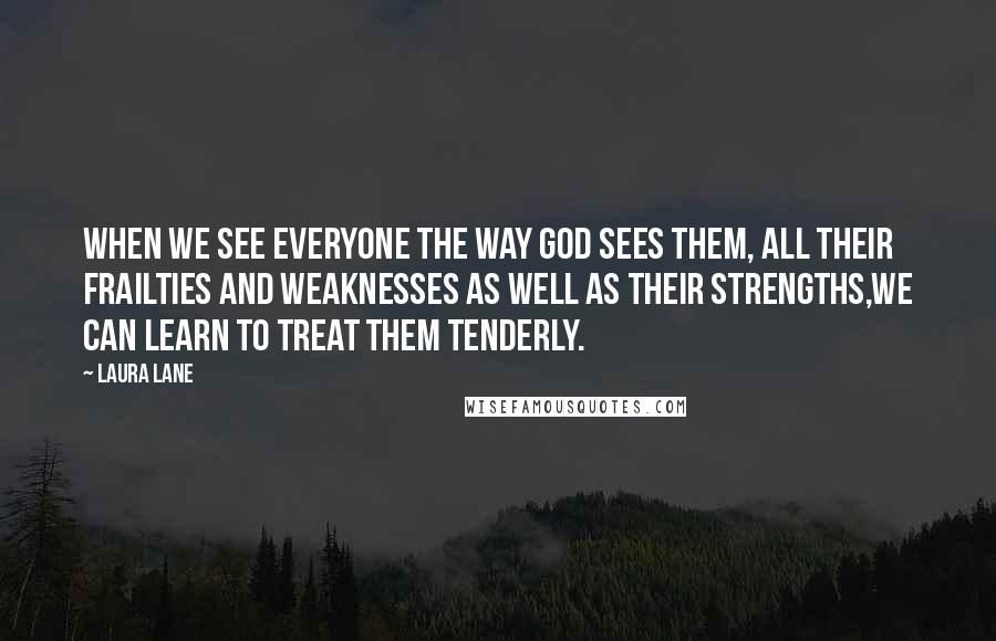 Laura Lane Quotes: When we see everyone the way God sees them, all their frailties and weaknesses as well as their strengths,we can learn to treat them tenderly.