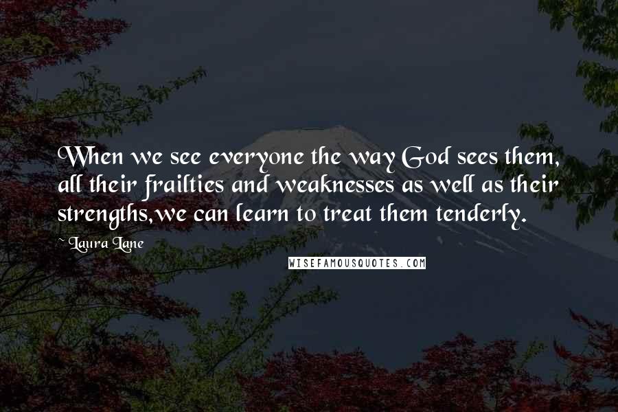 Laura Lane Quotes: When we see everyone the way God sees them, all their frailties and weaknesses as well as their strengths,we can learn to treat them tenderly.