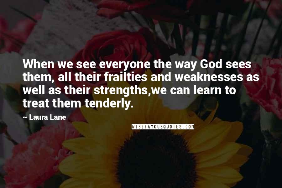 Laura Lane Quotes: When we see everyone the way God sees them, all their frailties and weaknesses as well as their strengths,we can learn to treat them tenderly.