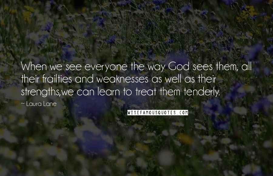 Laura Lane Quotes: When we see everyone the way God sees them, all their frailties and weaknesses as well as their strengths,we can learn to treat them tenderly.