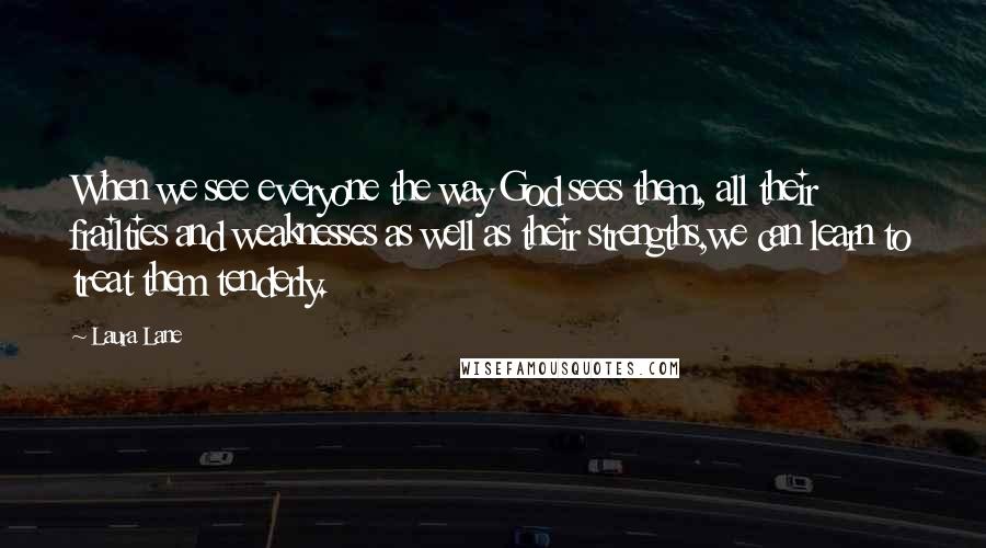 Laura Lane Quotes: When we see everyone the way God sees them, all their frailties and weaknesses as well as their strengths,we can learn to treat them tenderly.