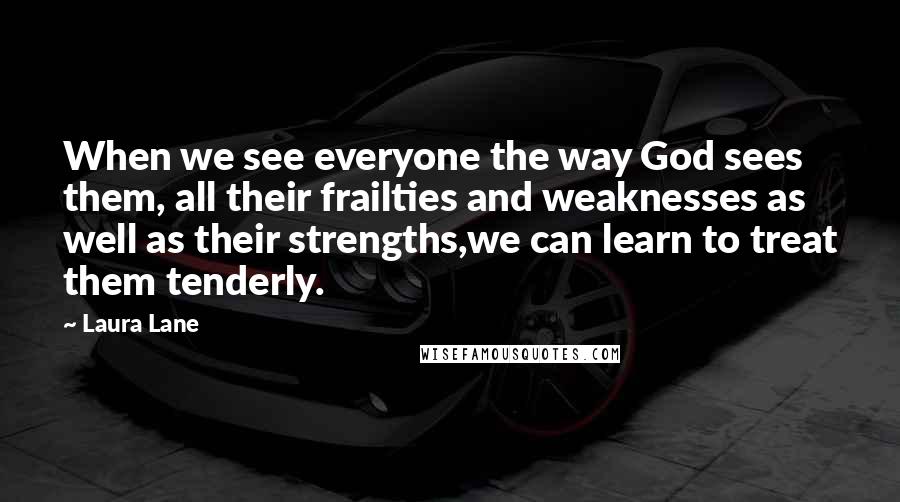 Laura Lane Quotes: When we see everyone the way God sees them, all their frailties and weaknesses as well as their strengths,we can learn to treat them tenderly.