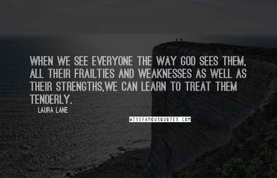 Laura Lane Quotes: When we see everyone the way God sees them, all their frailties and weaknesses as well as their strengths,we can learn to treat them tenderly.