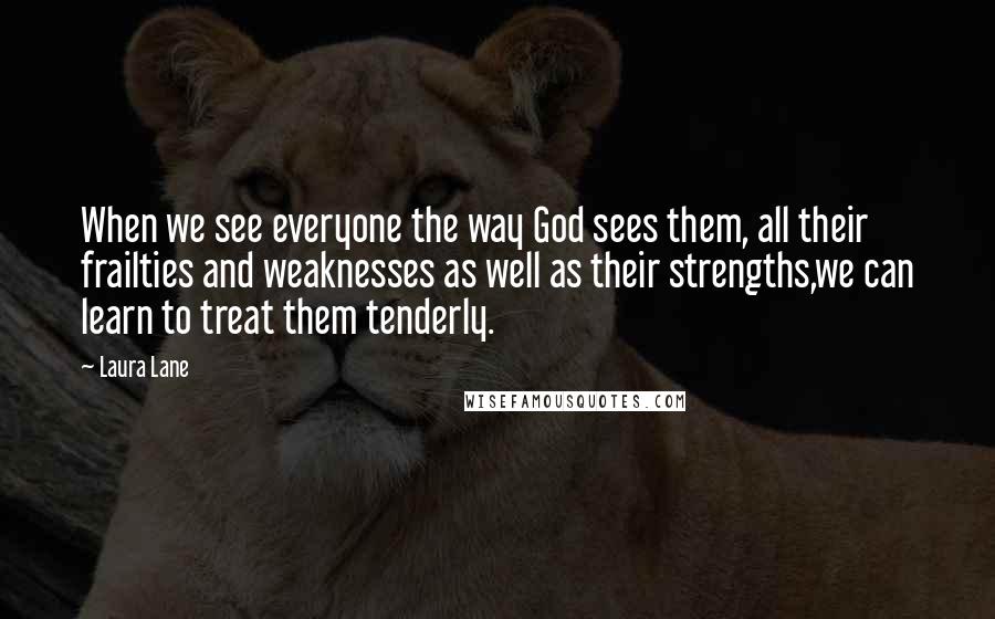 Laura Lane Quotes: When we see everyone the way God sees them, all their frailties and weaknesses as well as their strengths,we can learn to treat them tenderly.