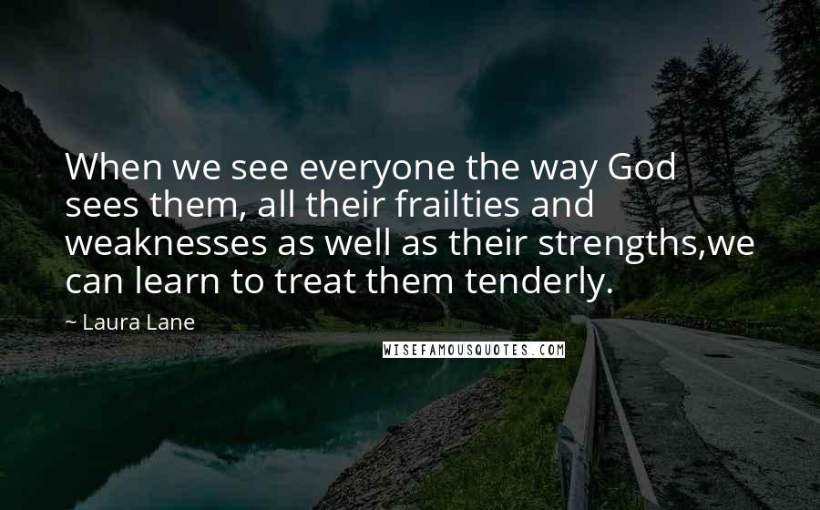 Laura Lane Quotes: When we see everyone the way God sees them, all their frailties and weaknesses as well as their strengths,we can learn to treat them tenderly.