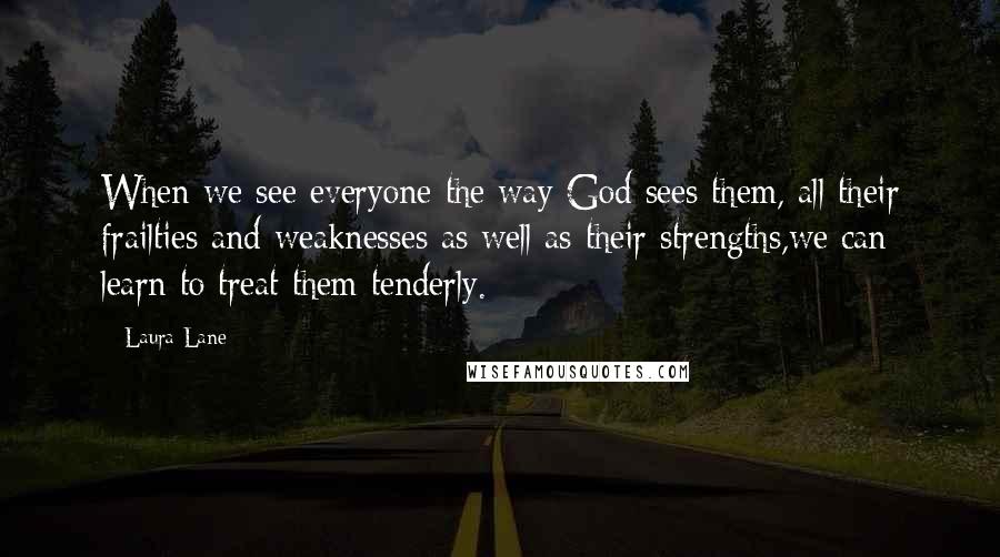 Laura Lane Quotes: When we see everyone the way God sees them, all their frailties and weaknesses as well as their strengths,we can learn to treat them tenderly.