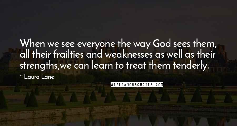 Laura Lane Quotes: When we see everyone the way God sees them, all their frailties and weaknesses as well as their strengths,we can learn to treat them tenderly.