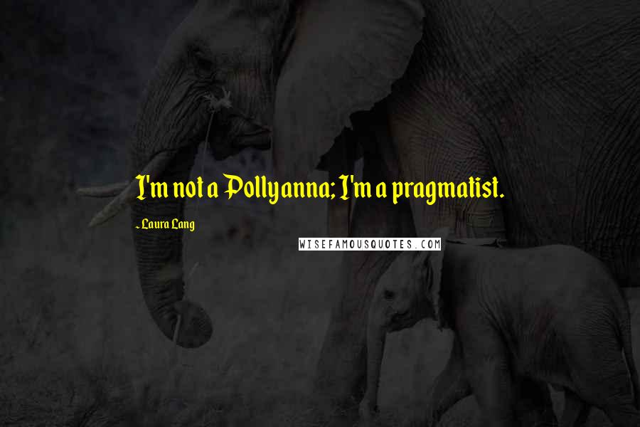Laura Lang Quotes: I'm not a Pollyanna; I'm a pragmatist.