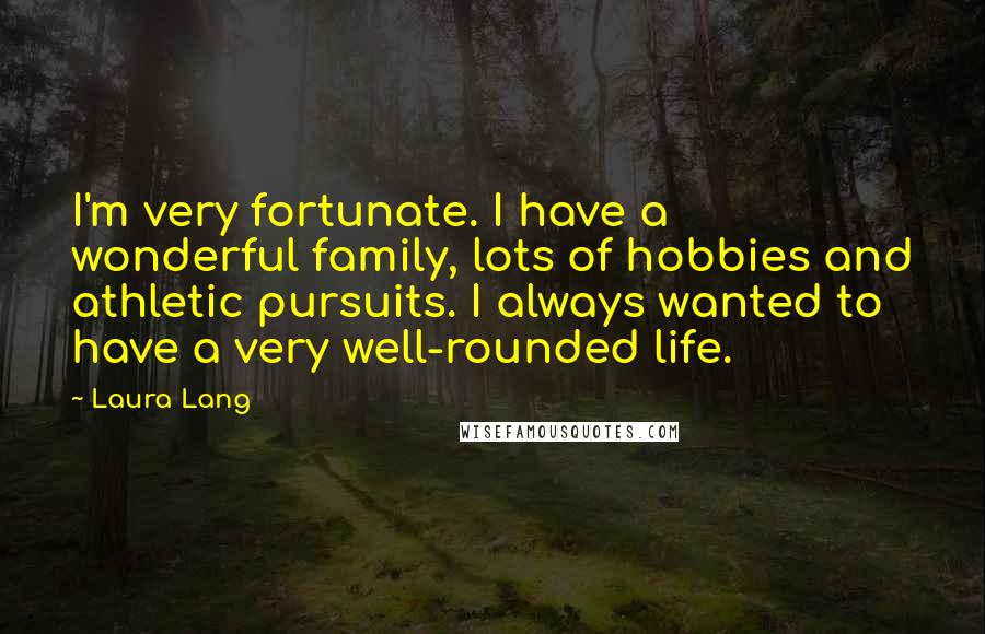Laura Lang Quotes: I'm very fortunate. I have a wonderful family, lots of hobbies and athletic pursuits. I always wanted to have a very well-rounded life.