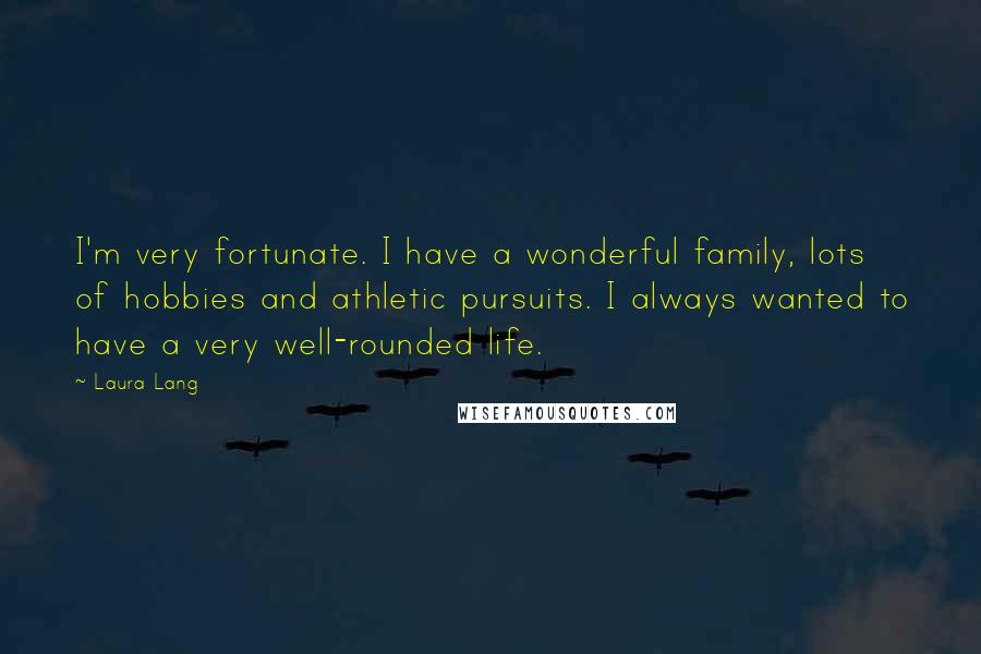 Laura Lang Quotes: I'm very fortunate. I have a wonderful family, lots of hobbies and athletic pursuits. I always wanted to have a very well-rounded life.