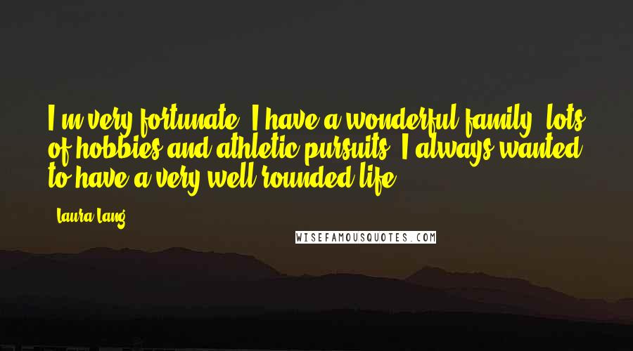 Laura Lang Quotes: I'm very fortunate. I have a wonderful family, lots of hobbies and athletic pursuits. I always wanted to have a very well-rounded life.