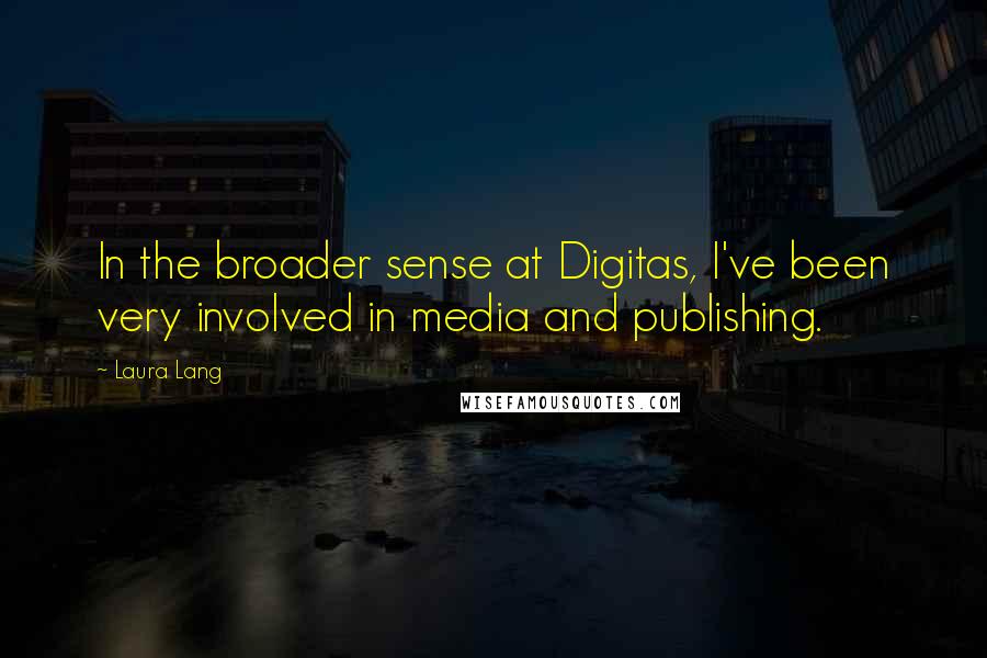 Laura Lang Quotes: In the broader sense at Digitas, I've been very involved in media and publishing.