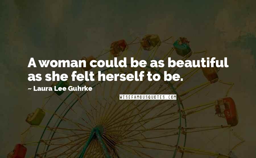 Laura Lee Guhrke Quotes: A woman could be as beautiful as she felt herself to be.