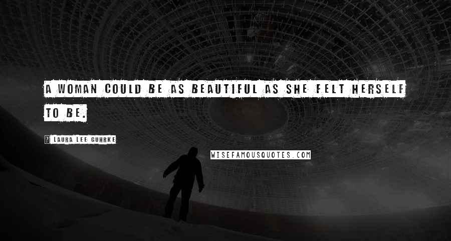 Laura Lee Guhrke Quotes: A woman could be as beautiful as she felt herself to be.