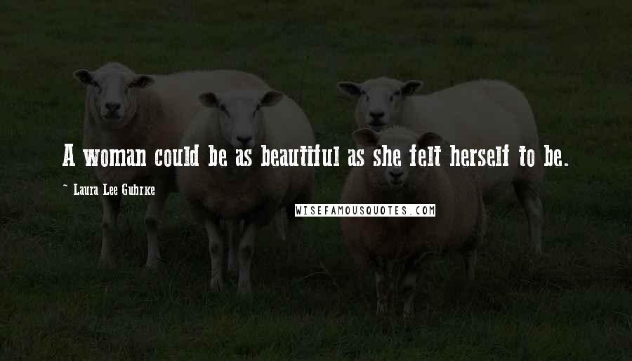 Laura Lee Guhrke Quotes: A woman could be as beautiful as she felt herself to be.