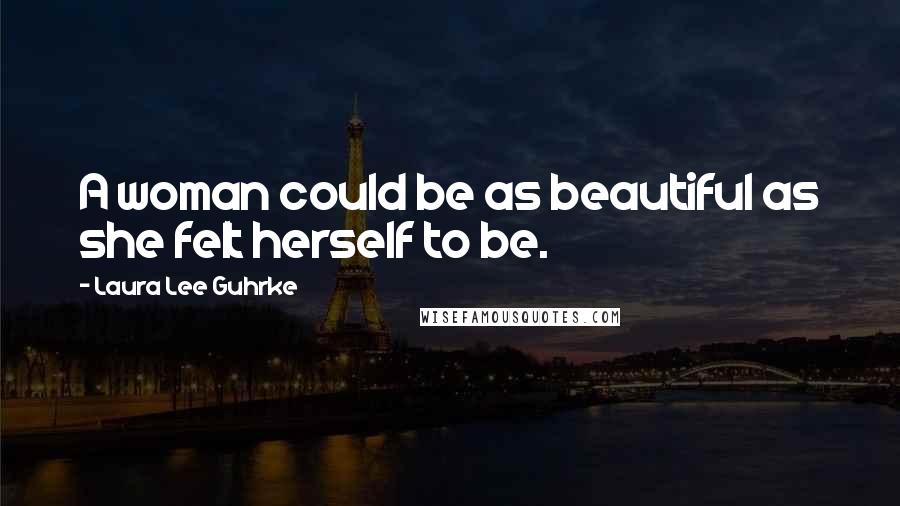 Laura Lee Guhrke Quotes: A woman could be as beautiful as she felt herself to be.