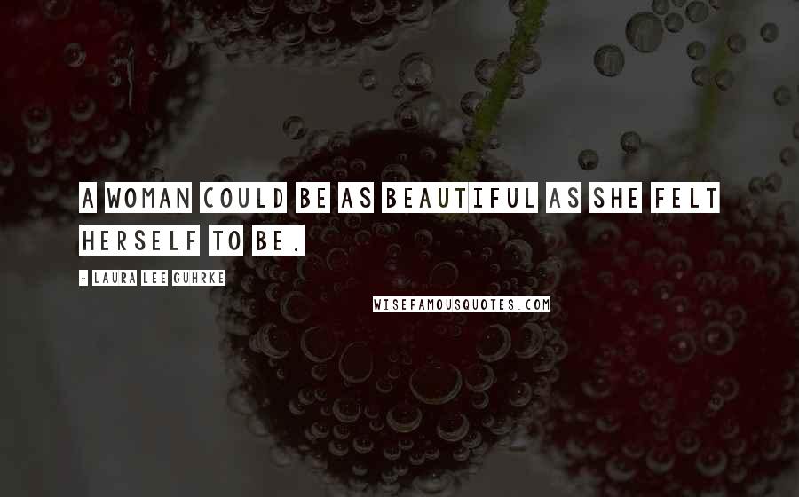 Laura Lee Guhrke Quotes: A woman could be as beautiful as she felt herself to be.