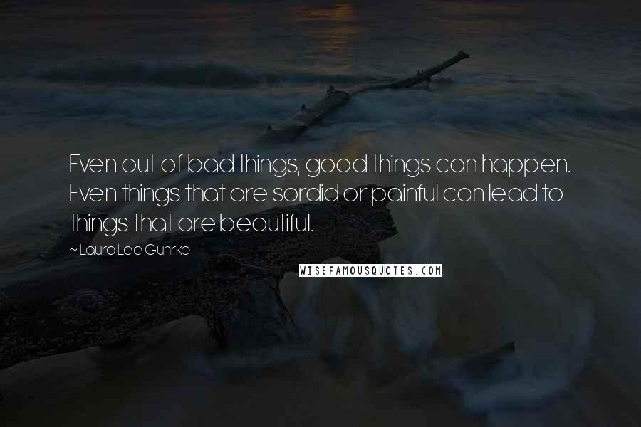 Laura Lee Guhrke Quotes: Even out of bad things, good things can happen. Even things that are sordid or painful can lead to things that are beautiful.