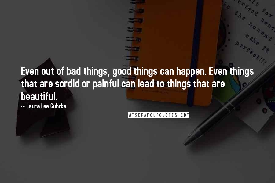 Laura Lee Guhrke Quotes: Even out of bad things, good things can happen. Even things that are sordid or painful can lead to things that are beautiful.