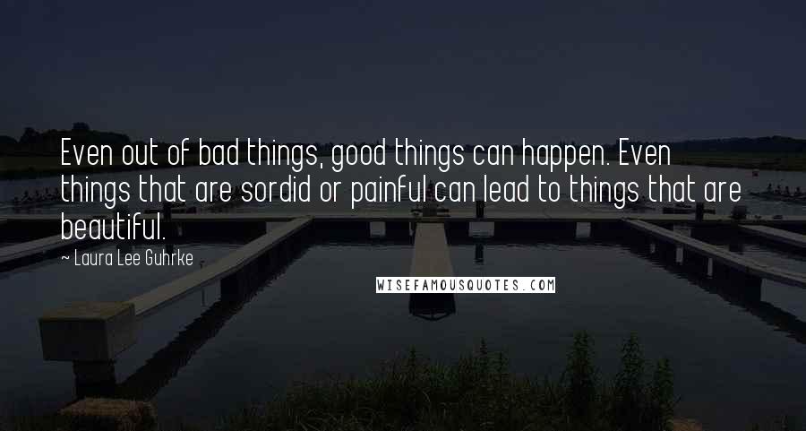 Laura Lee Guhrke Quotes: Even out of bad things, good things can happen. Even things that are sordid or painful can lead to things that are beautiful.