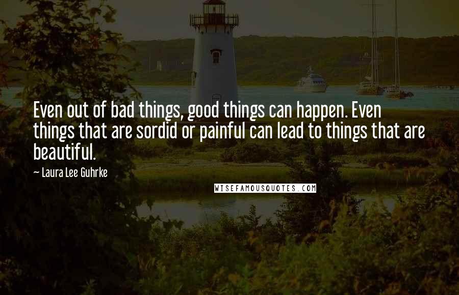 Laura Lee Guhrke Quotes: Even out of bad things, good things can happen. Even things that are sordid or painful can lead to things that are beautiful.