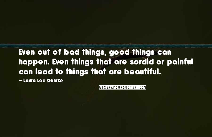 Laura Lee Guhrke Quotes: Even out of bad things, good things can happen. Even things that are sordid or painful can lead to things that are beautiful.