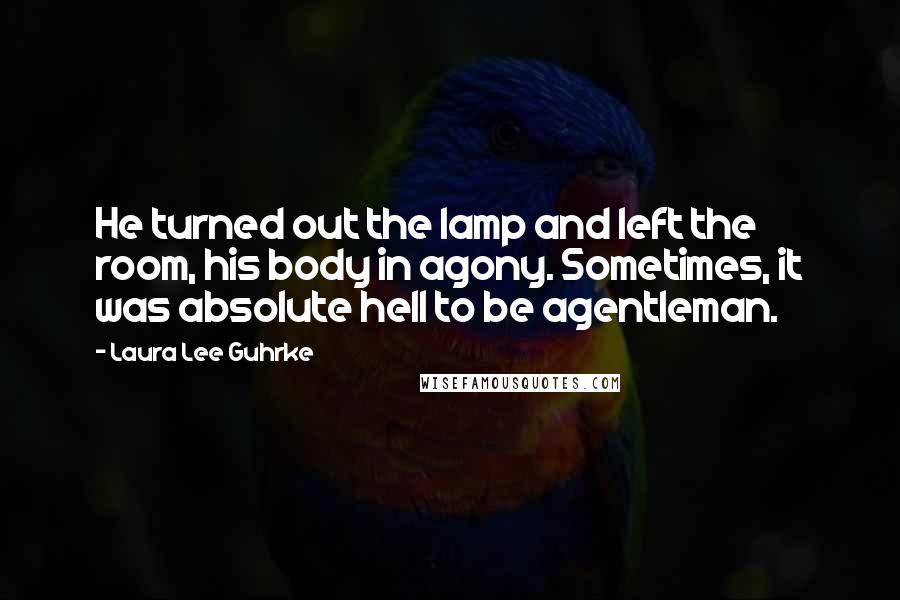 Laura Lee Guhrke Quotes: He turned out the lamp and left the room, his body in agony. Sometimes, it was absolute hell to be agentleman.