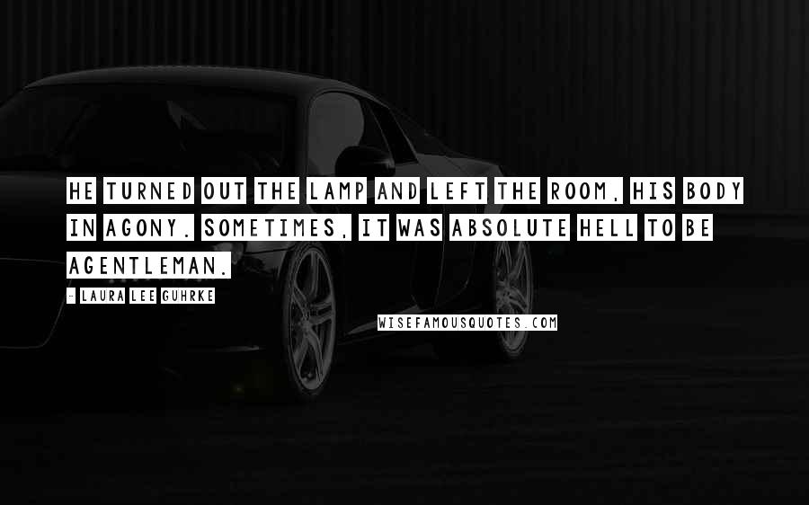 Laura Lee Guhrke Quotes: He turned out the lamp and left the room, his body in agony. Sometimes, it was absolute hell to be agentleman.