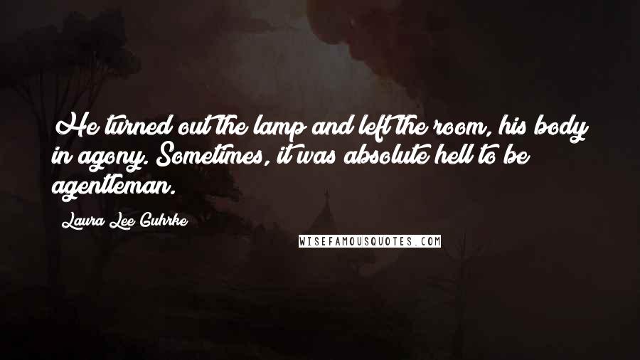 Laura Lee Guhrke Quotes: He turned out the lamp and left the room, his body in agony. Sometimes, it was absolute hell to be agentleman.