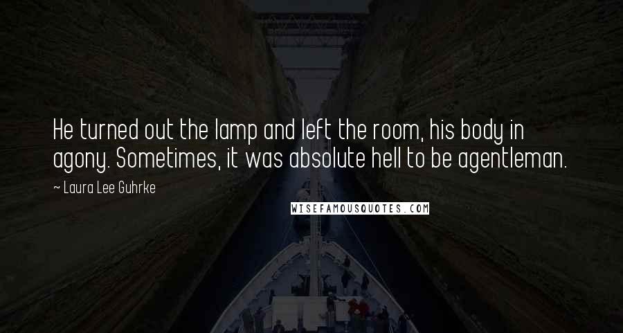 Laura Lee Guhrke Quotes: He turned out the lamp and left the room, his body in agony. Sometimes, it was absolute hell to be agentleman.