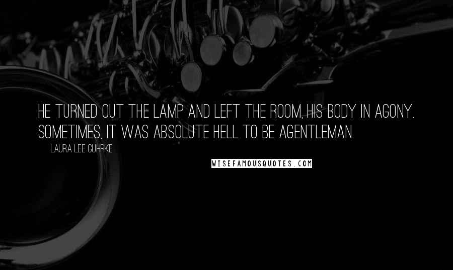 Laura Lee Guhrke Quotes: He turned out the lamp and left the room, his body in agony. Sometimes, it was absolute hell to be agentleman.