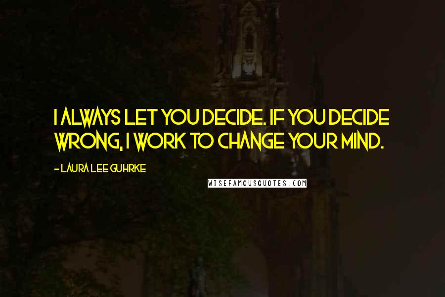 Laura Lee Guhrke Quotes: I always let you decide. If you decide wrong, I work to change your mind.