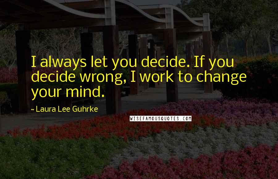 Laura Lee Guhrke Quotes: I always let you decide. If you decide wrong, I work to change your mind.