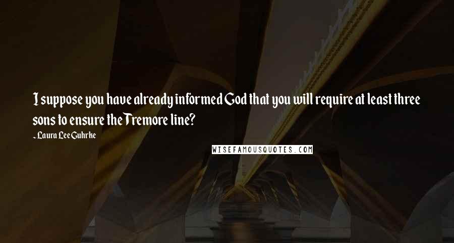 Laura Lee Guhrke Quotes: I suppose you have already informed God that you will require at least three sons to ensure the Tremore line?