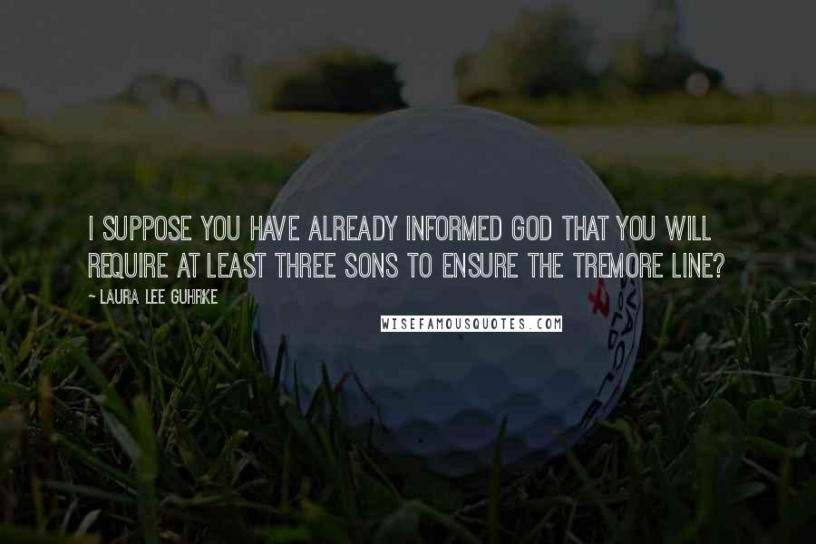 Laura Lee Guhrke Quotes: I suppose you have already informed God that you will require at least three sons to ensure the Tremore line?