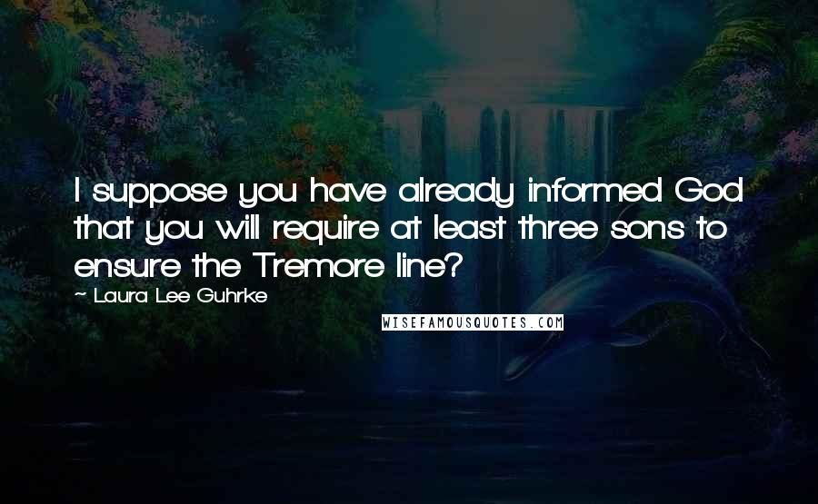 Laura Lee Guhrke Quotes: I suppose you have already informed God that you will require at least three sons to ensure the Tremore line?