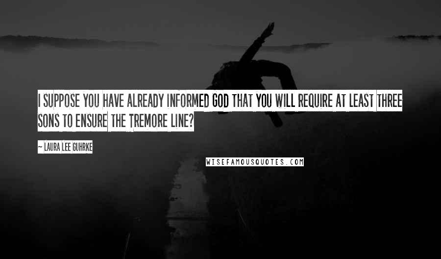 Laura Lee Guhrke Quotes: I suppose you have already informed God that you will require at least three sons to ensure the Tremore line?