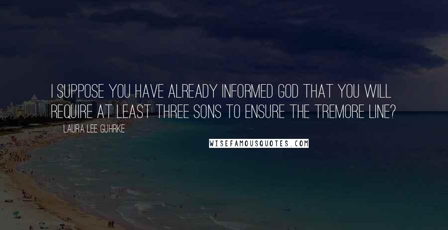 Laura Lee Guhrke Quotes: I suppose you have already informed God that you will require at least three sons to ensure the Tremore line?