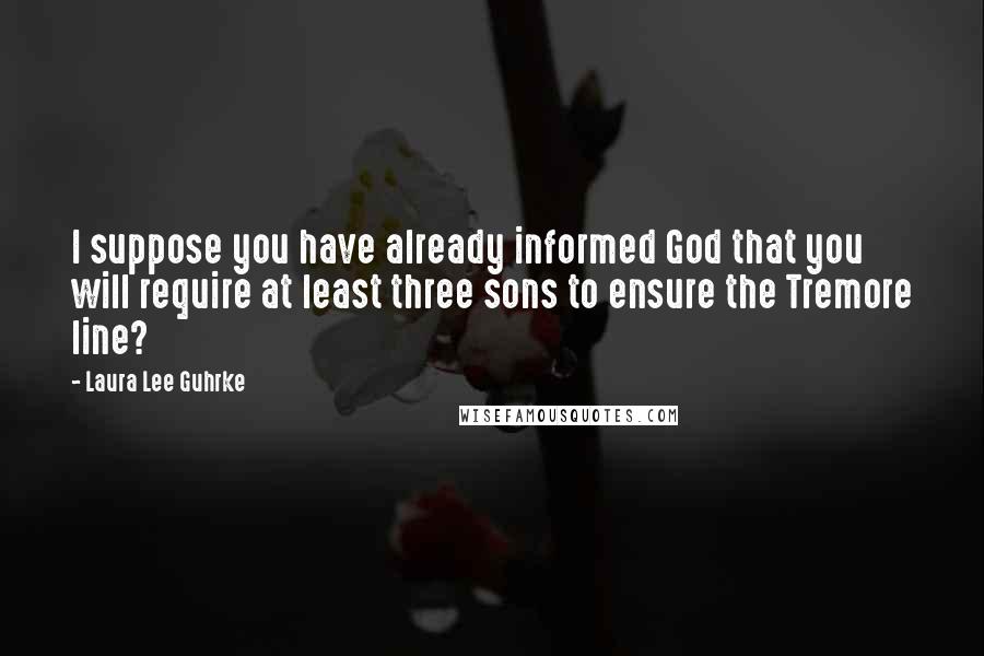 Laura Lee Guhrke Quotes: I suppose you have already informed God that you will require at least three sons to ensure the Tremore line?