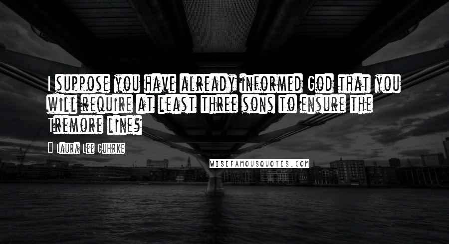 Laura Lee Guhrke Quotes: I suppose you have already informed God that you will require at least three sons to ensure the Tremore line?