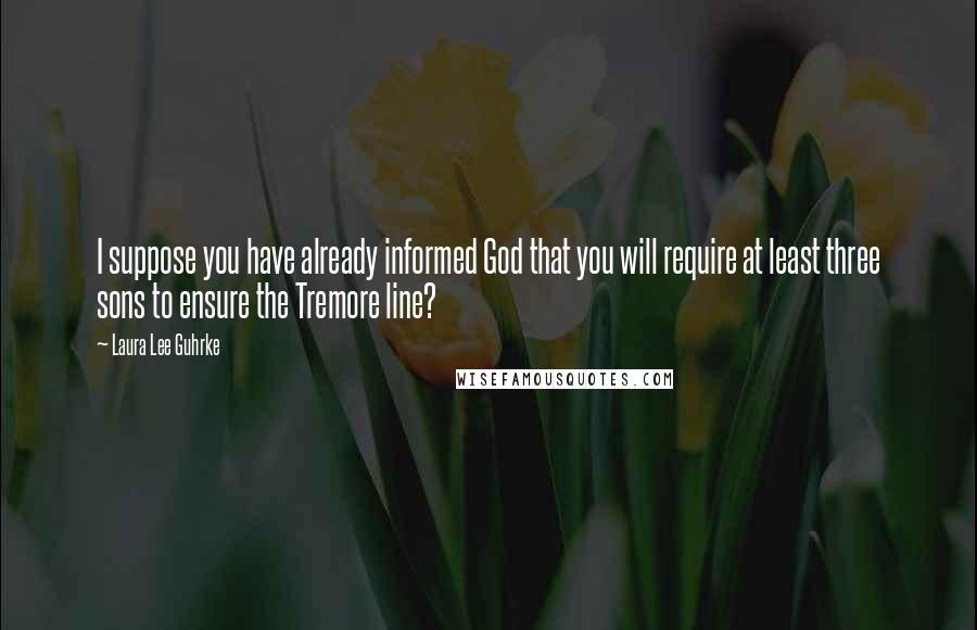 Laura Lee Guhrke Quotes: I suppose you have already informed God that you will require at least three sons to ensure the Tremore line?