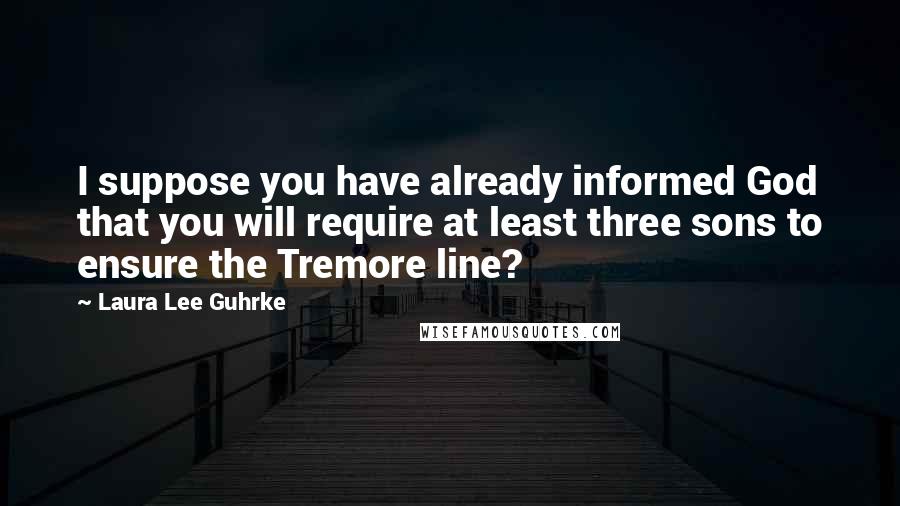 Laura Lee Guhrke Quotes: I suppose you have already informed God that you will require at least three sons to ensure the Tremore line?