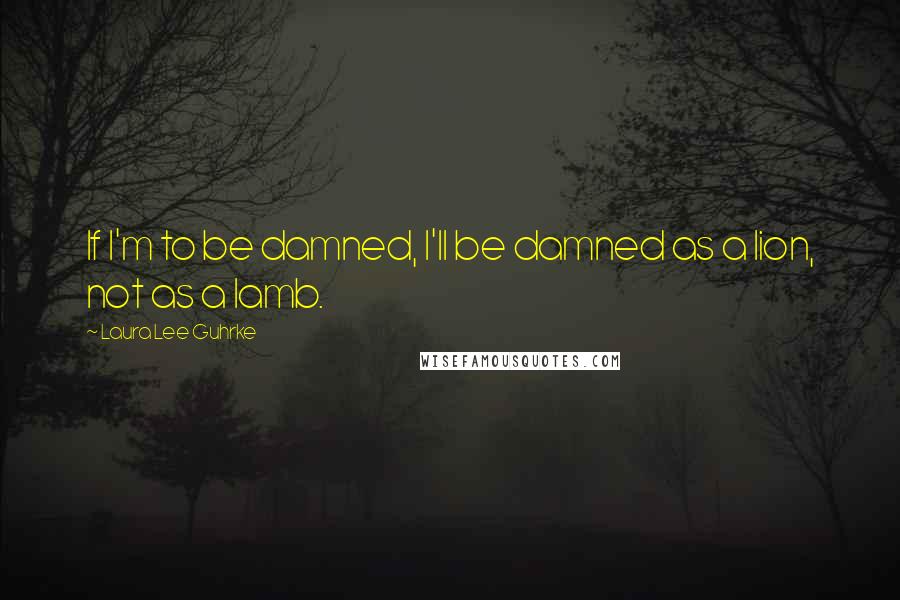 Laura Lee Guhrke Quotes: If I'm to be damned, I'll be damned as a lion, not as a lamb.