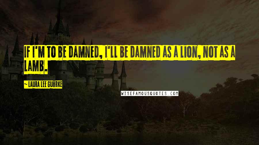 Laura Lee Guhrke Quotes: If I'm to be damned, I'll be damned as a lion, not as a lamb.