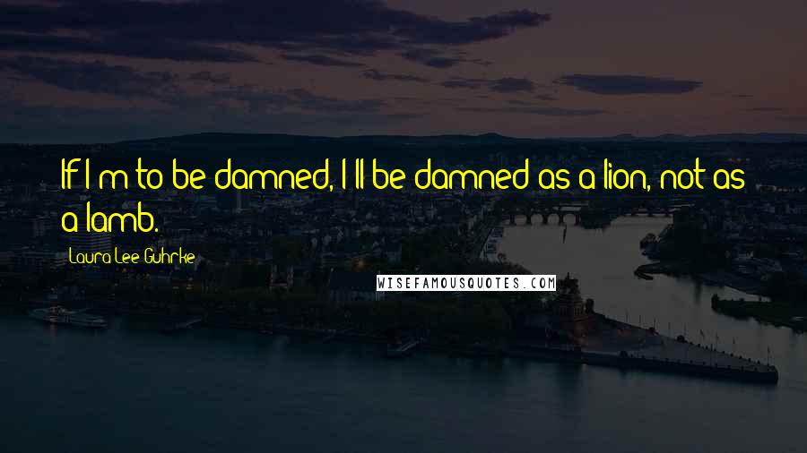 Laura Lee Guhrke Quotes: If I'm to be damned, I'll be damned as a lion, not as a lamb.