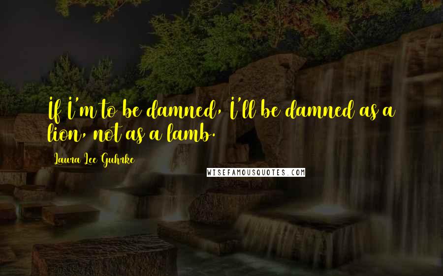 Laura Lee Guhrke Quotes: If I'm to be damned, I'll be damned as a lion, not as a lamb.