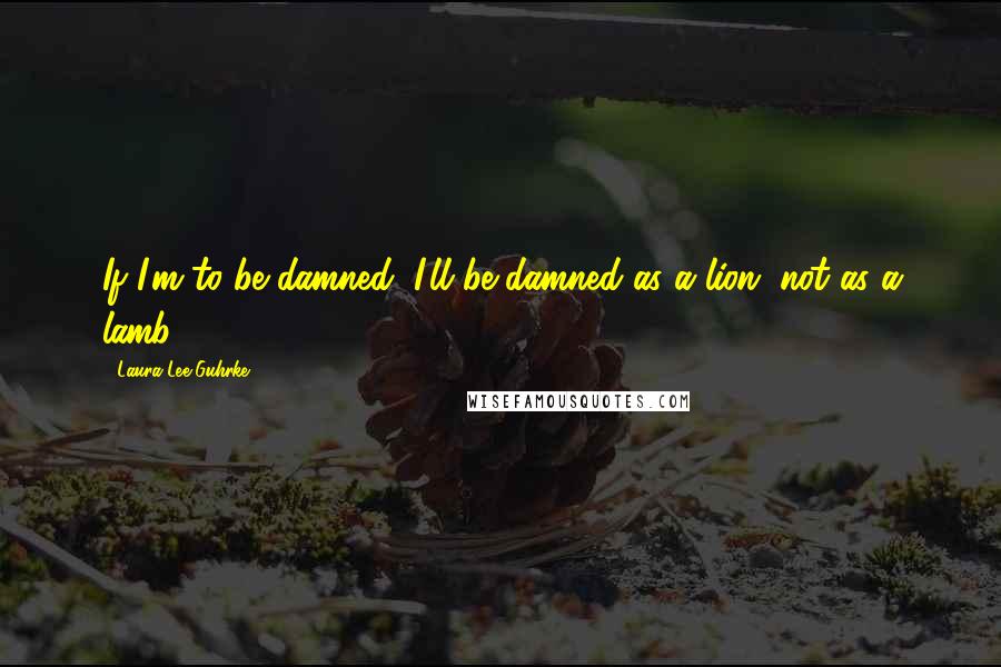 Laura Lee Guhrke Quotes: If I'm to be damned, I'll be damned as a lion, not as a lamb.