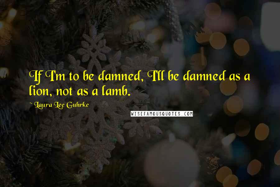 Laura Lee Guhrke Quotes: If I'm to be damned, I'll be damned as a lion, not as a lamb.